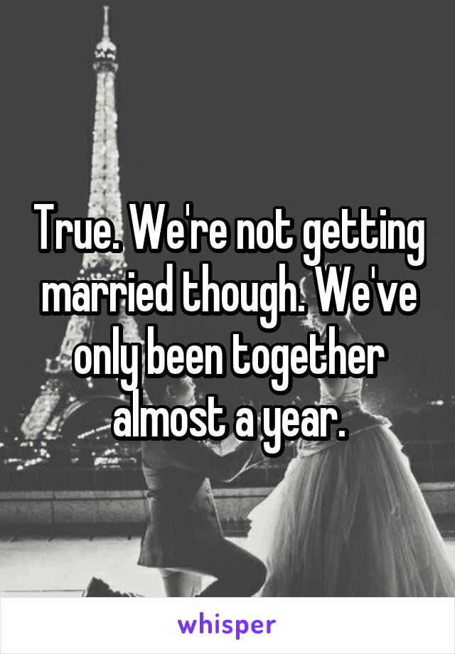 True. We're not getting married though. We've only been together almost a year.