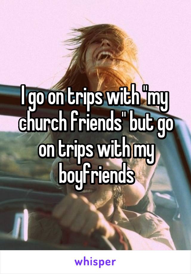 I go on trips with "my  church friends" but go on trips with my boyfriends