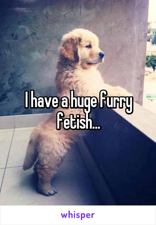 I have a huge furry fetish...