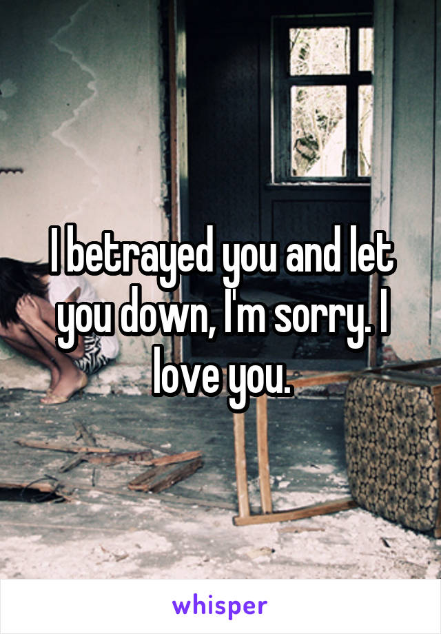 I betrayed you and let you down, I'm sorry. I love you.