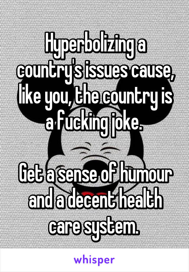 Hyperbolizing a country's issues cause, like you, the country is a fucking joke. 

Get a sense of humour and a decent health care system. 