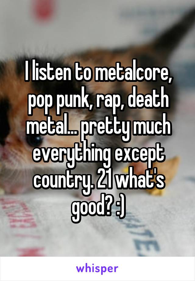 I listen to metalcore, pop punk, rap, death metal... pretty much everything except country. 21 what's good? :)