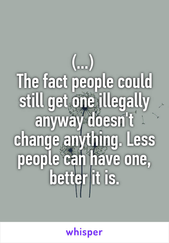 (...) 
The fact people could still get one illegally anyway doesn't change anything. Less people can have one, better it is.