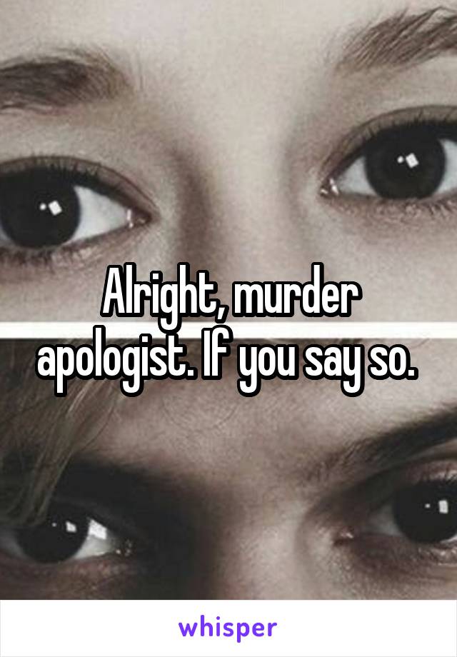 Alright, murder apologist. If you say so. 