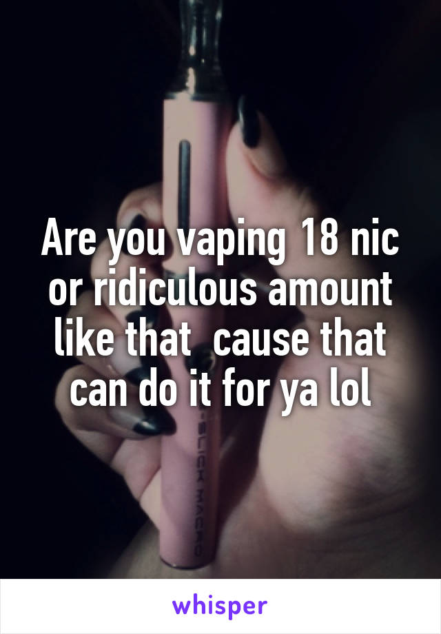 Are you vaping 18 nic or ridiculous amount like that  cause that can do it for ya lol