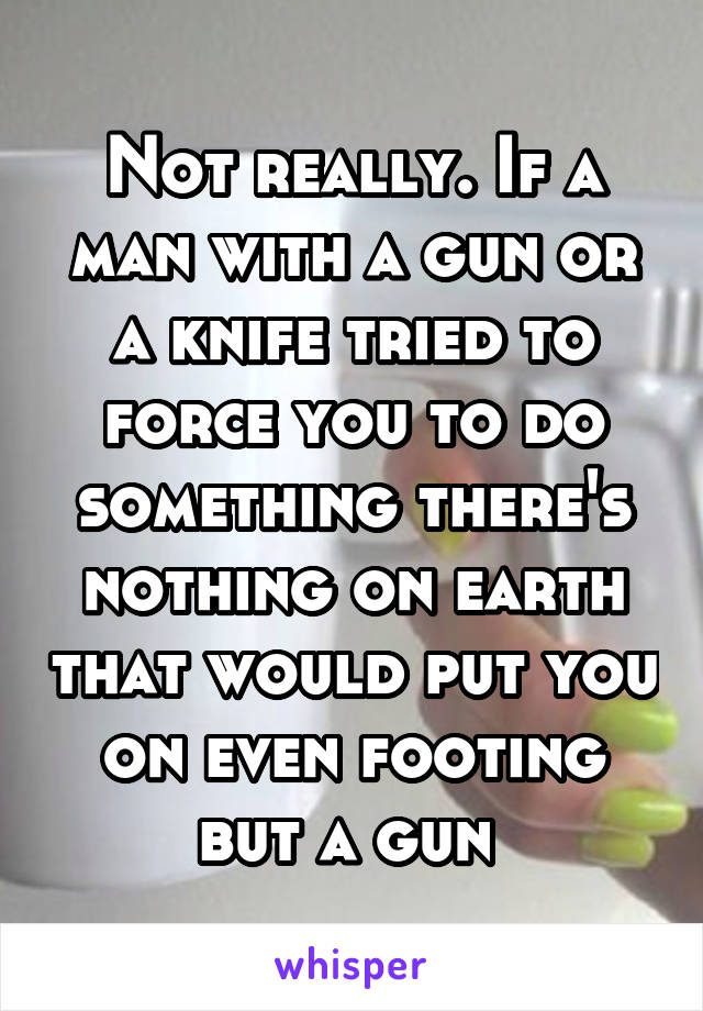 Not really. If a man with a gun or a knife tried to force you to do something there's nothing on earth that would put you on even footing but a gun 