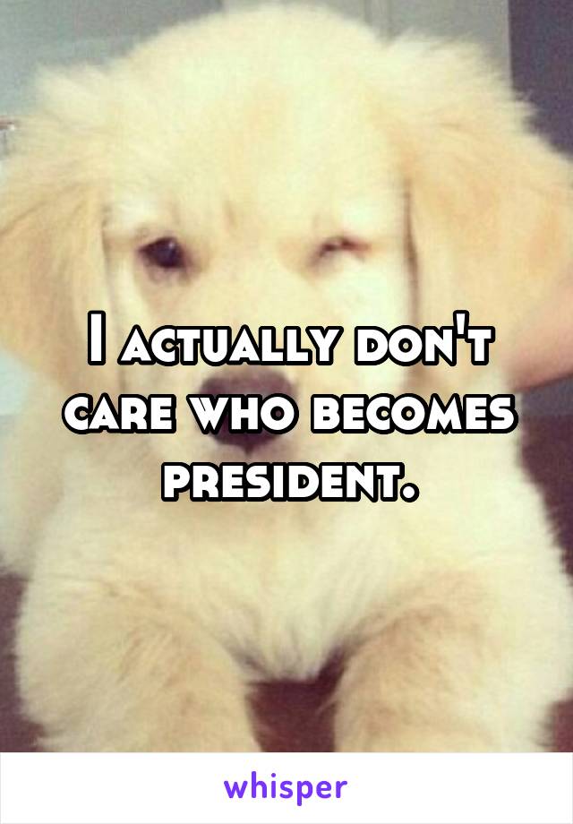 I actually don't care who becomes president.