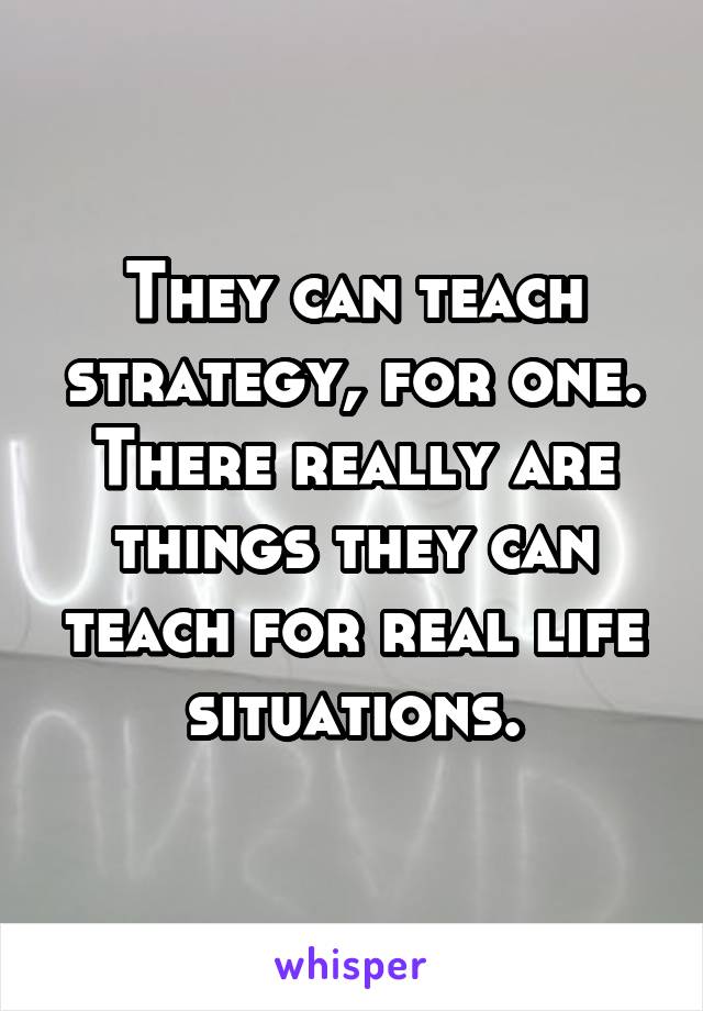 They can teach strategy, for one. There really are things they can teach for real life situations.