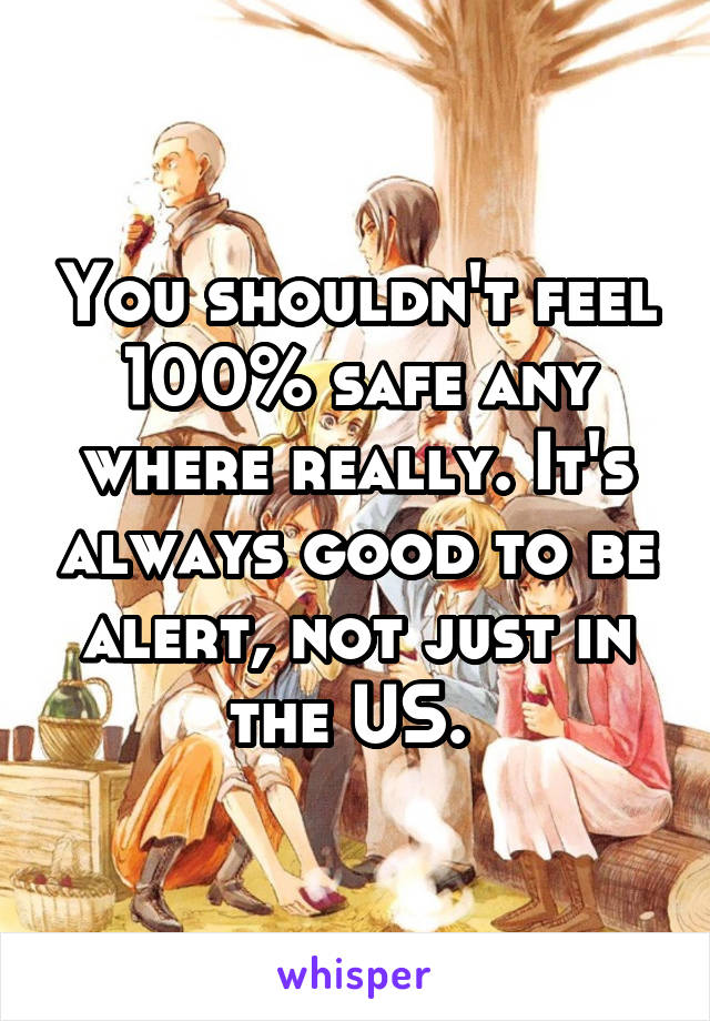 You shouldn't feel 100% safe any where really. It's always good to be alert, not just in the US. 