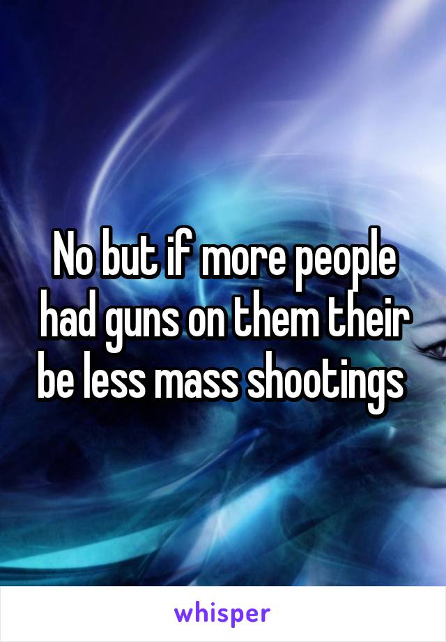 No but if more people had guns on them their be less mass shootings 