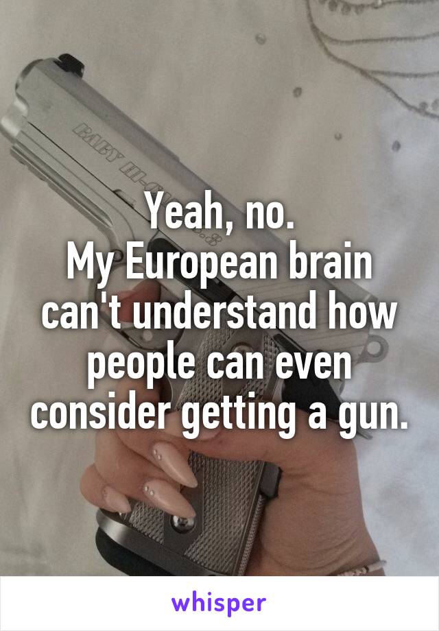 Yeah, no.
My European brain can't understand how people can even consider getting a gun.