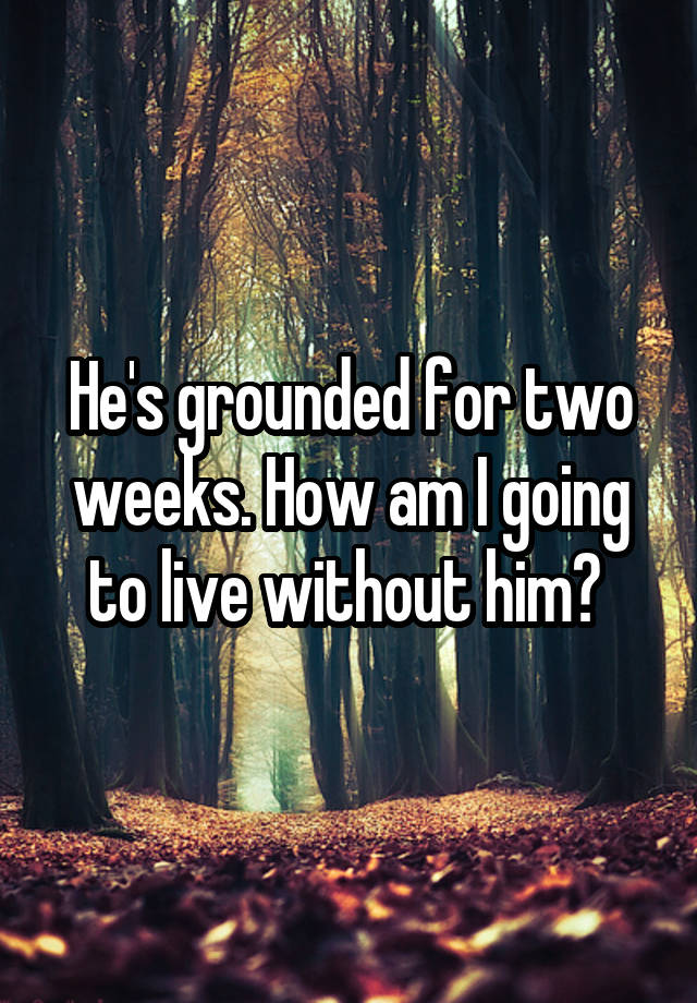 he-s-grounded-for-two-weeks-how-am-i-going-to-live-without-him