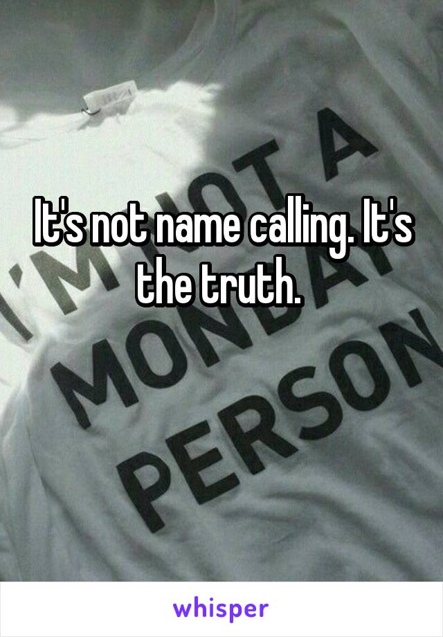 It's not name calling. It's the truth. 

