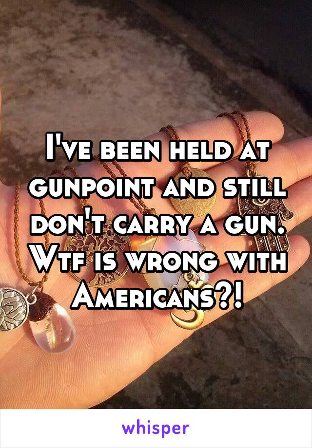 I've been held at gunpoint and still don't carry a gun. Wtf is wrong with Americans?!