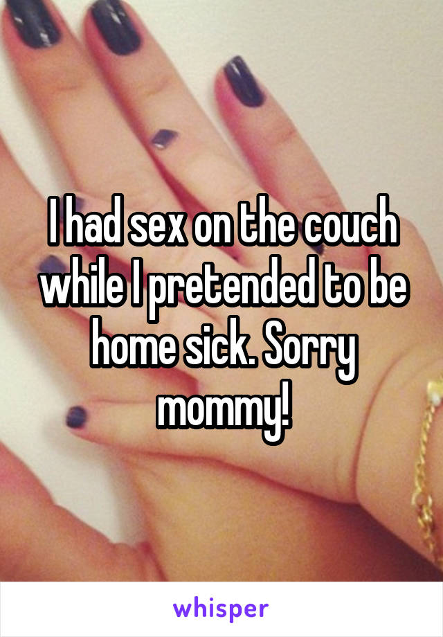 I had sex on the couch while I pretended to be home sick. Sorry mommy!