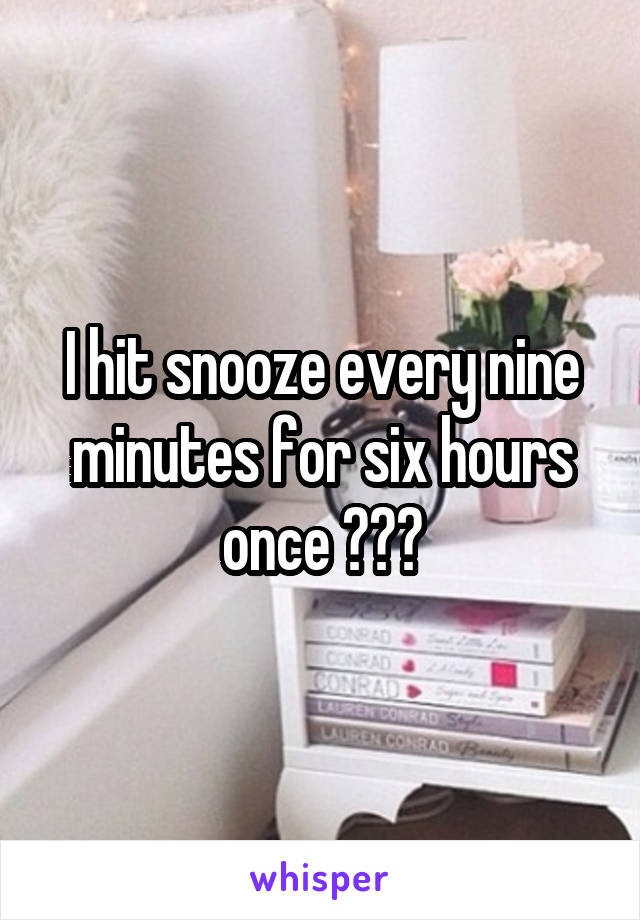 I hit snooze every nine minutes for six hours once 😪😓😓