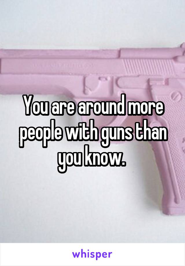 You are around more people with guns than you know. 