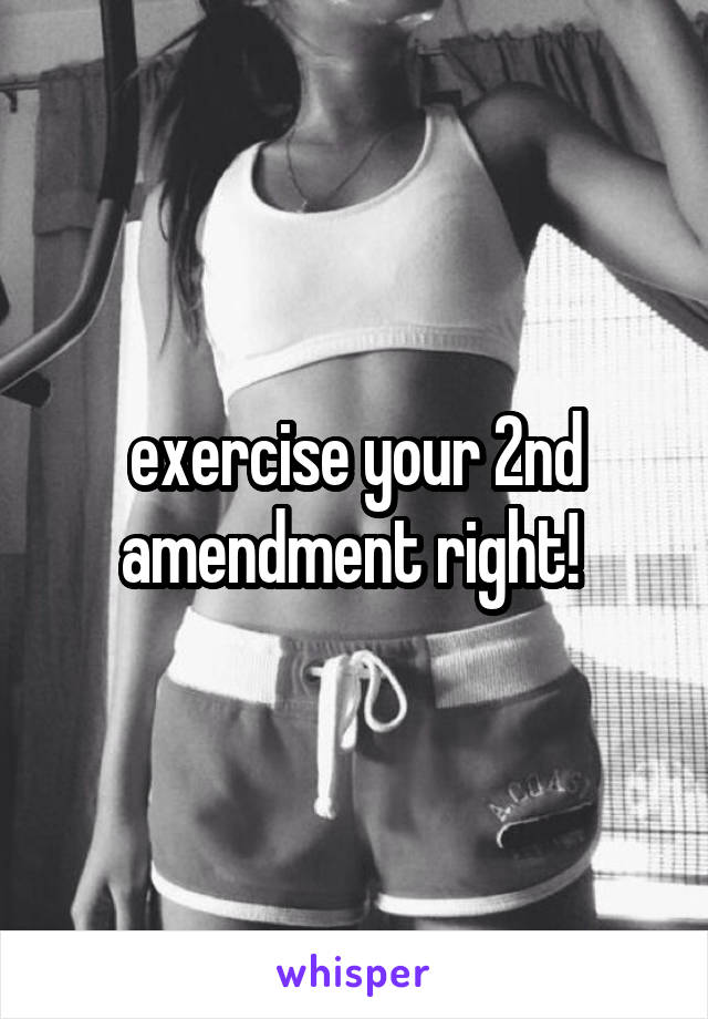 exercise your 2nd amendment right! 