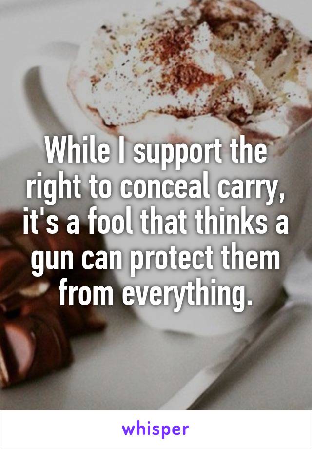 While I support the right to conceal carry, it's a fool that thinks a gun can protect them from everything.