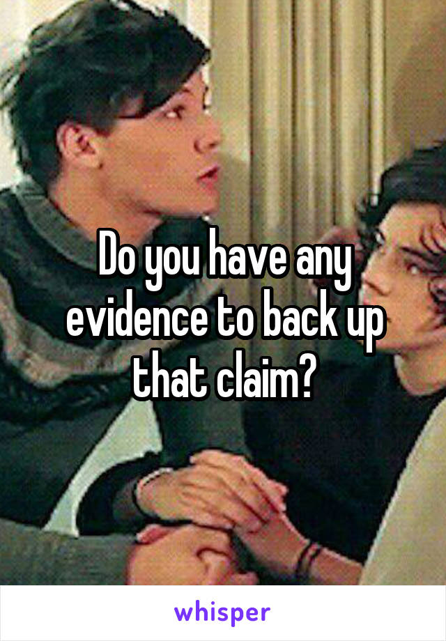 Do you have any evidence to back up that claim?