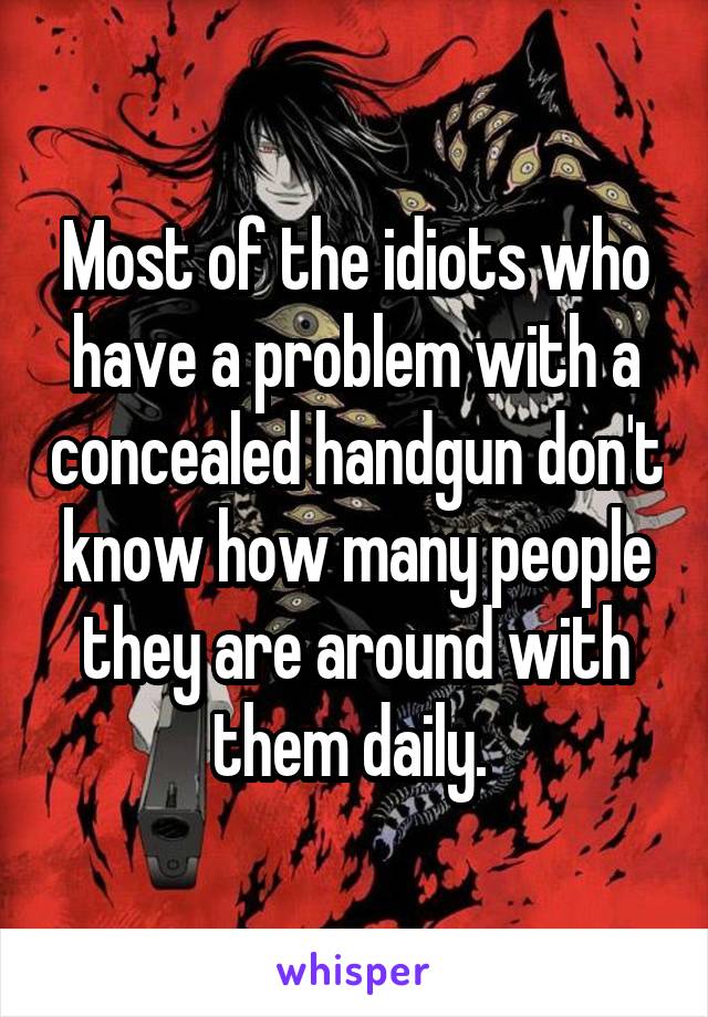 Most of the idiots who have a problem with a concealed handgun don't know how many people they are around with them daily. 