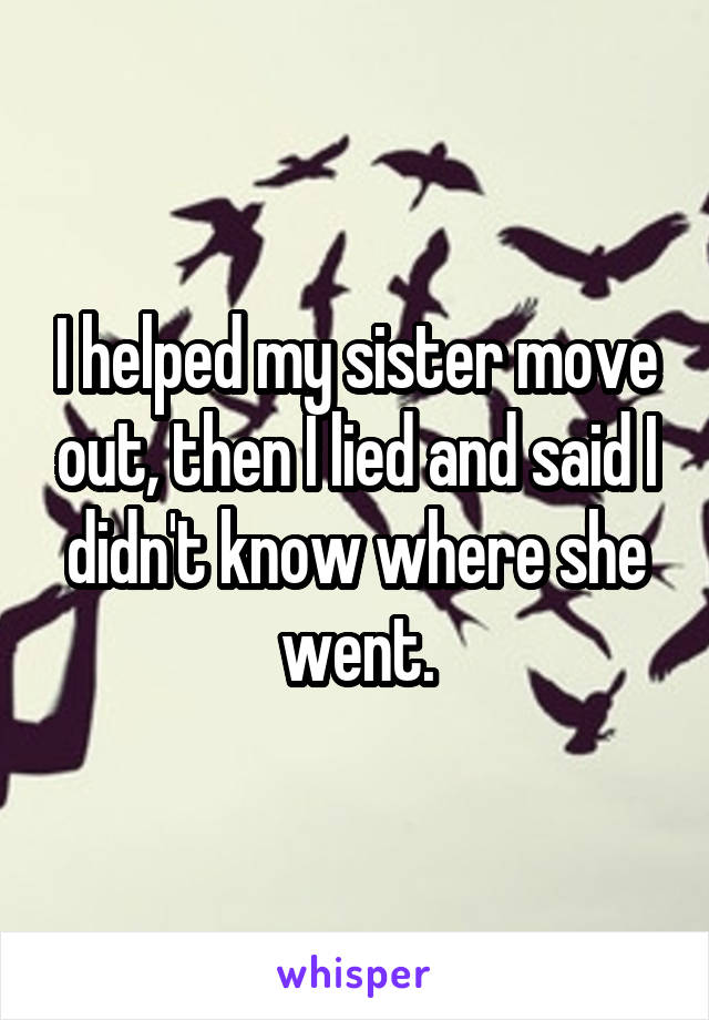 I helped my sister move out, then I lied and said I didn't know where she went.