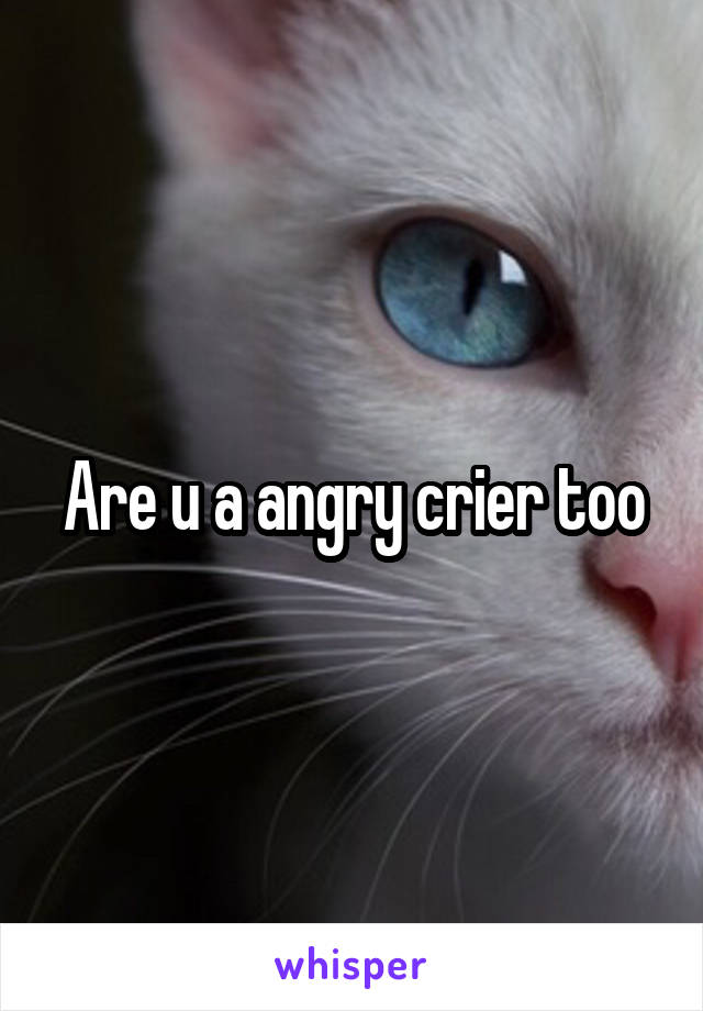 Are u a angry crier too