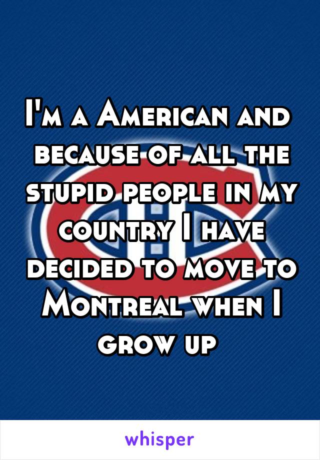 I'm a American and  because of all the stupid people in my country I have decided to move to Montreal when I grow up 