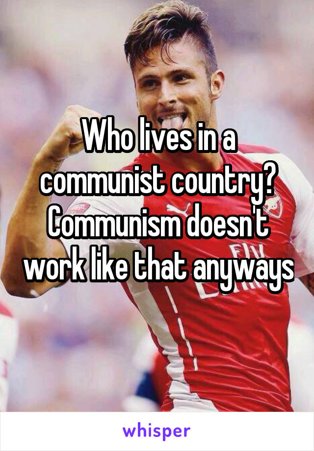 Who lives in a communist country? Communism doesn't work like that anyways 