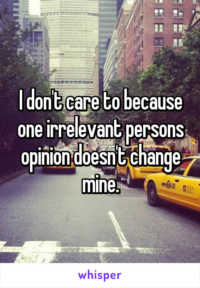 I don't care to because one irrelevant persons opinion doesn't change mine.