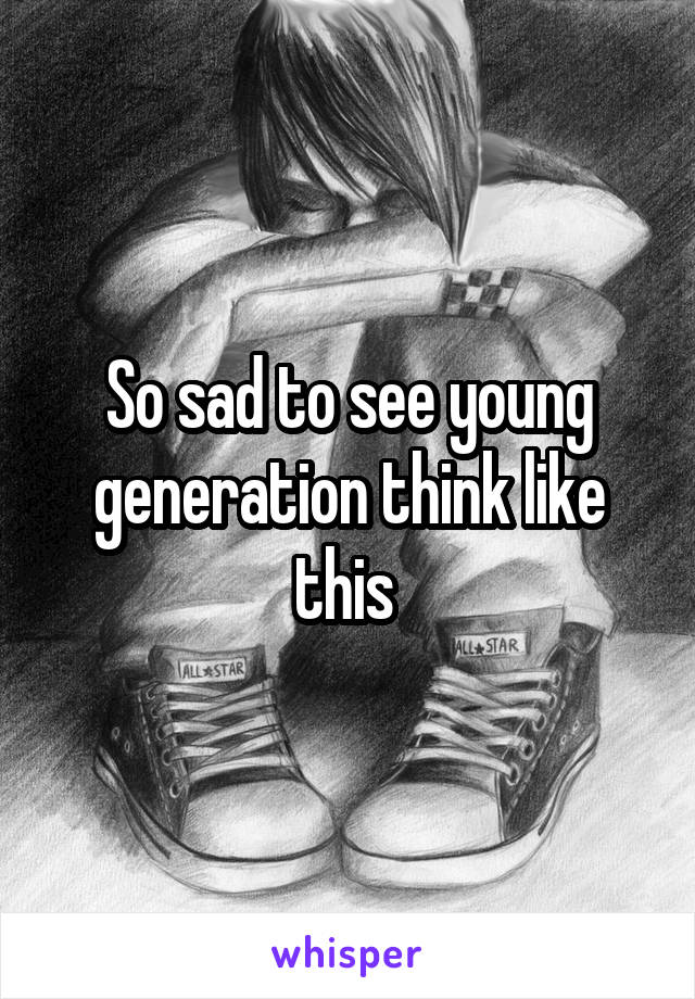 So sad to see young generation think like this 