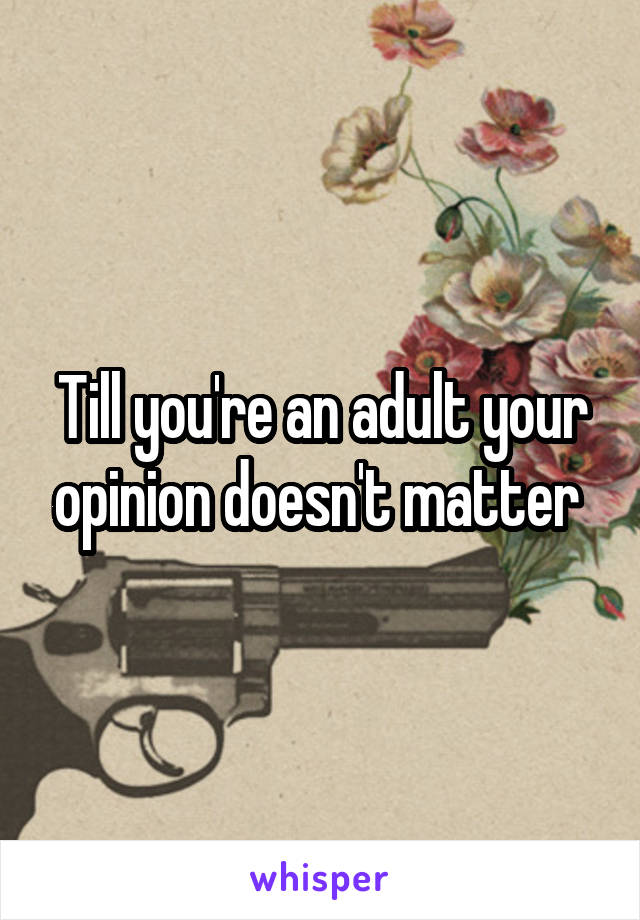 Till you're an adult your opinion doesn't matter 