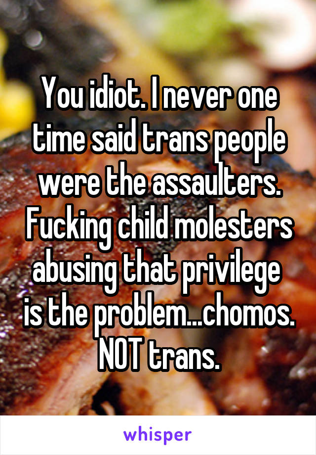 You idiot. I never one time said trans people were the assaulters. Fucking child molesters abusing that privilege  is the problem...chomos. NOT trans.