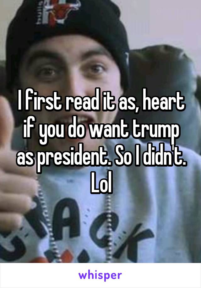 I first read it as, heart if you do want trump as president. So I didn't. Lol