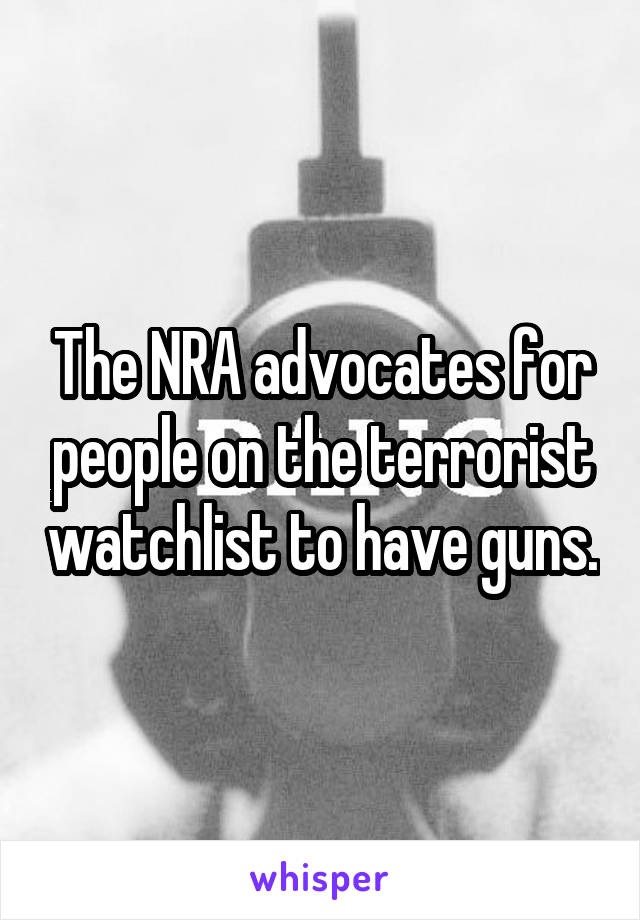 The NRA advocates for people on the terrorist watchlist to have guns.