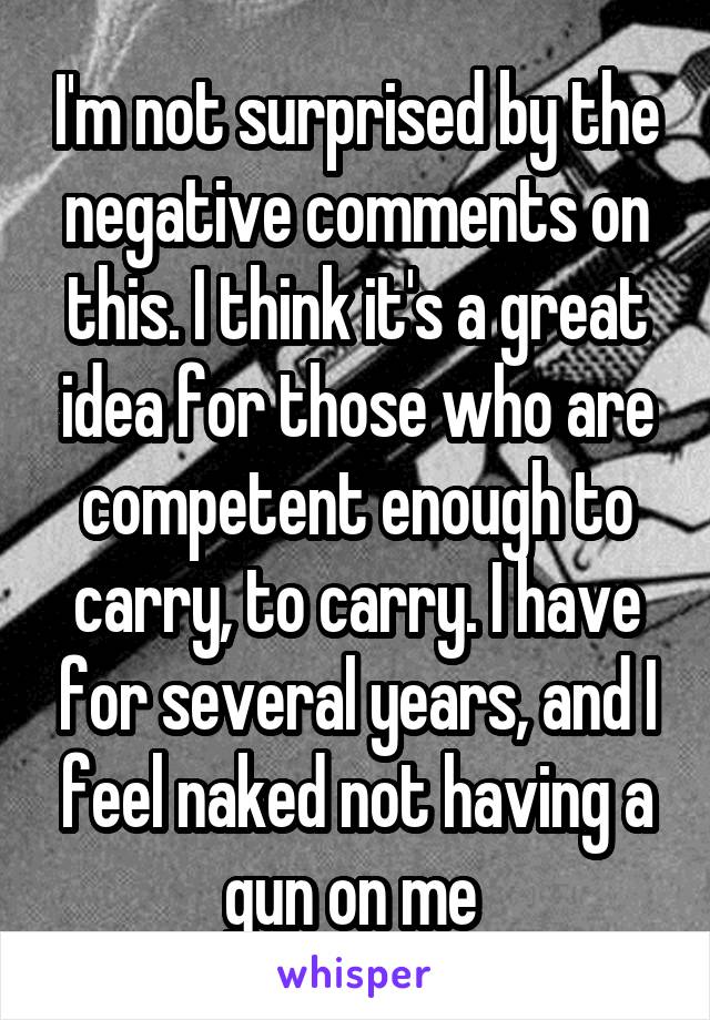 I'm not surprised by the negative comments on this. I think it's a great idea for those who are competent enough to carry, to carry. I have for several years, and I feel naked not having a gun on me 