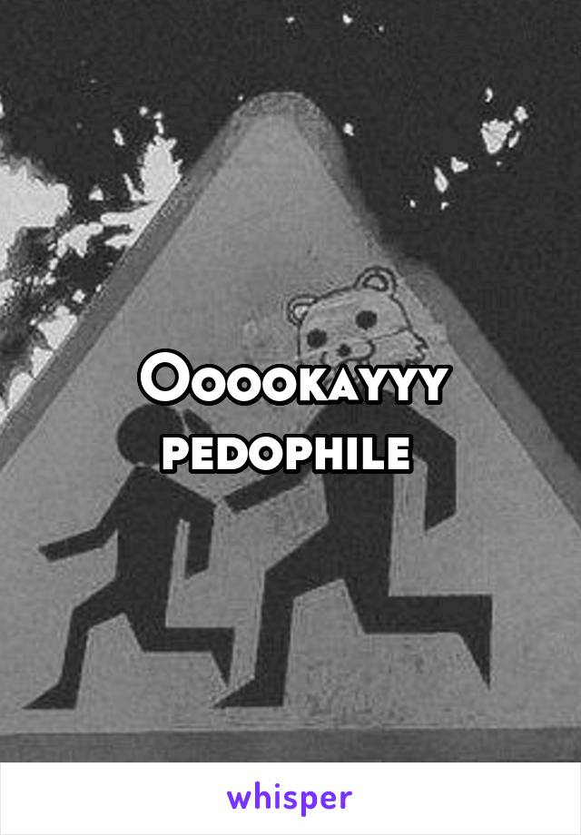 Ooookayyy
pedophile 