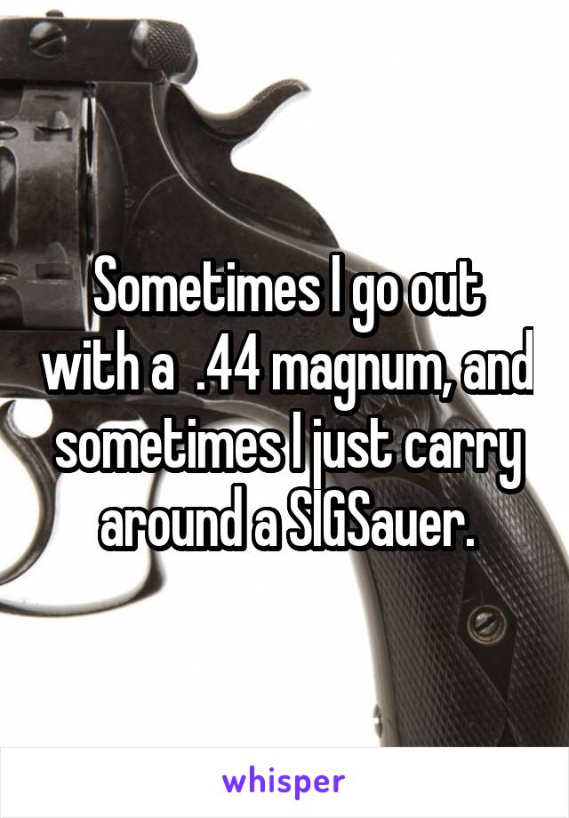 Sometimes I go out with a  .44 magnum, and sometimes I just carry around a SIGSauer.