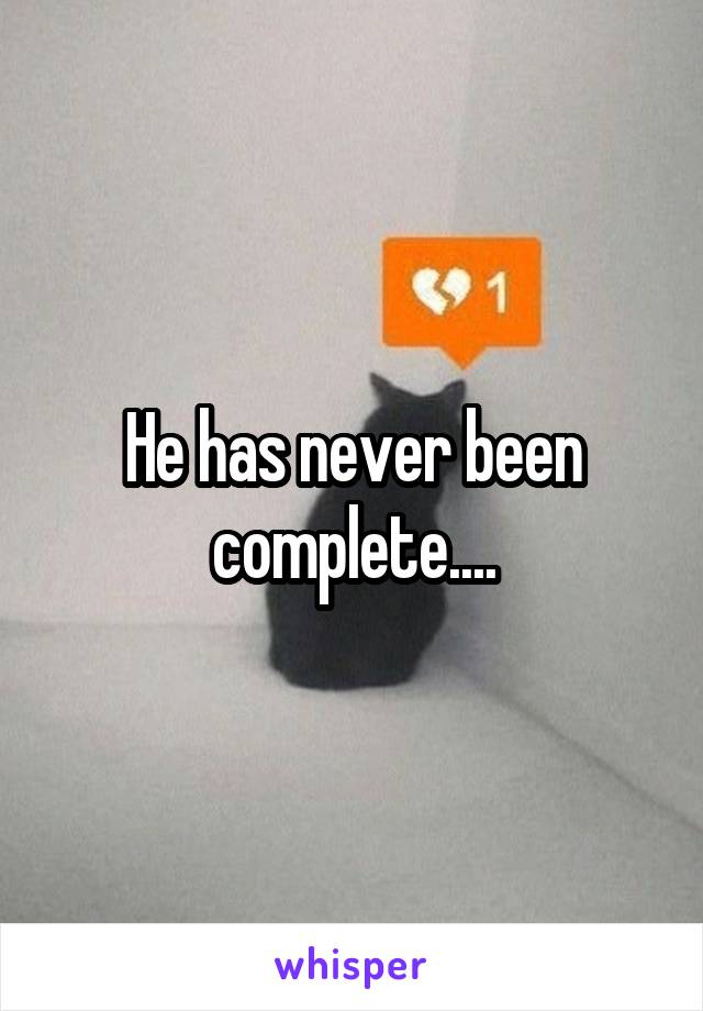He has never been complete....