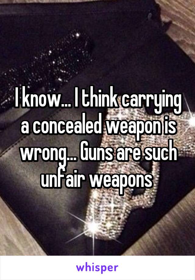 I know... I think carrying a concealed weapon is wrong... Guns are such unfair weapons 