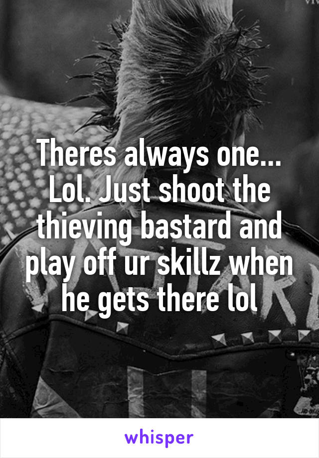 Theres always one... Lol. Just shoot the thieving bastard and play off ur skillz when he gets there lol