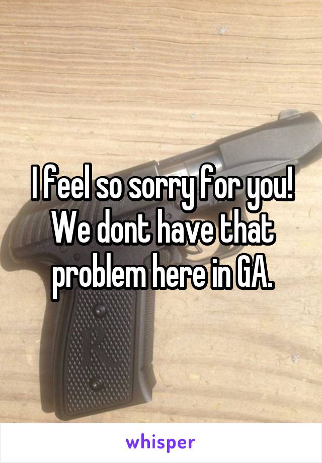 I feel so sorry for you! We dont have that problem here in GA.