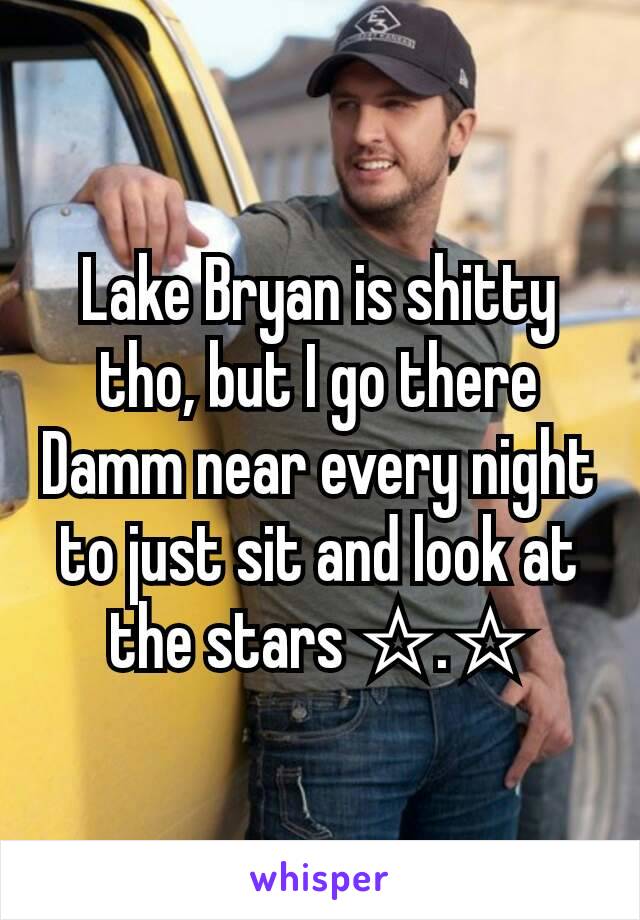 Lake Bryan is shitty tho, but I go there Damm near every night to just sit and look at the stars ☆.☆