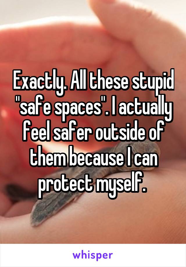 Exactly. All these stupid "safe spaces". I actually feel safer outside of them because I can protect myself. 