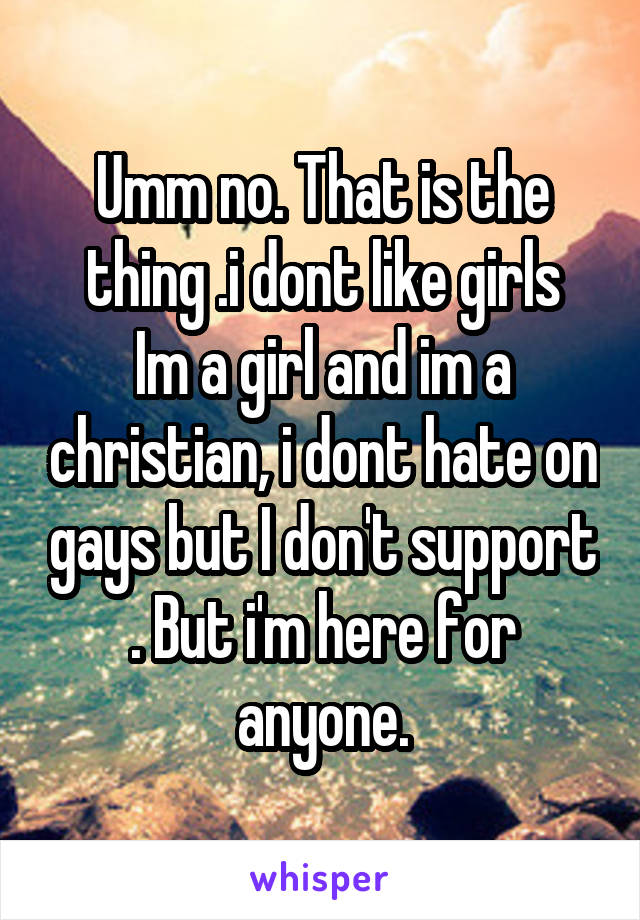 Umm no. That is the thing .i dont like girls
Im a girl and im a christian, i dont hate on gays but I don't support . But i'm here for anyone.