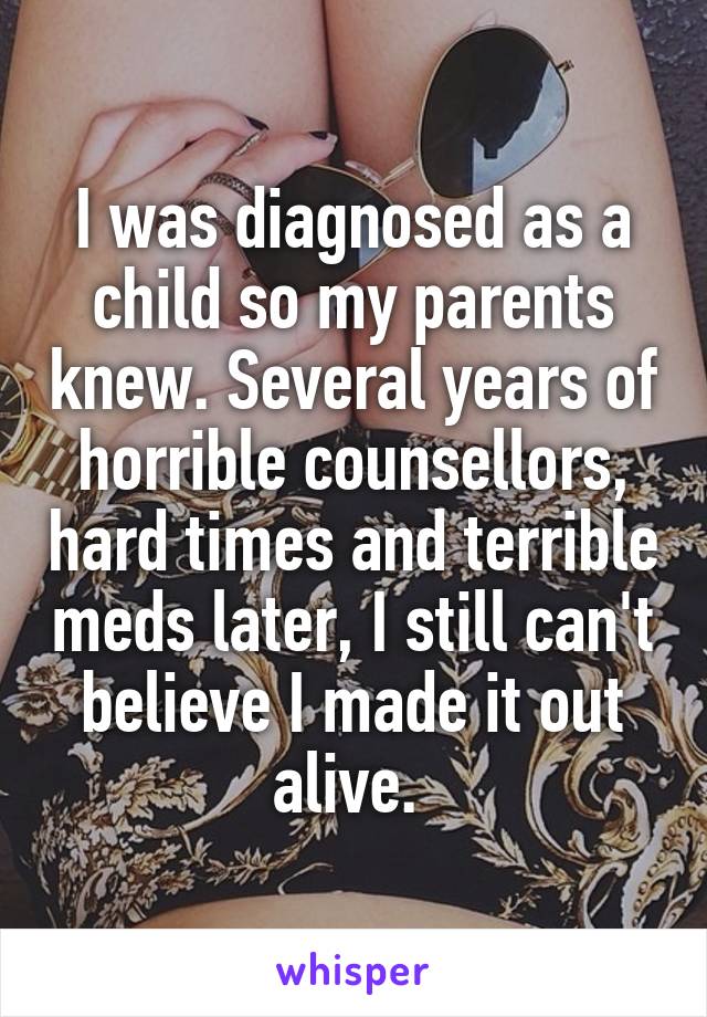 I was diagnosed as a child so my parents knew. Several years of horrible counsellors, hard times and terrible meds later, I still can't believe I made it out alive. 