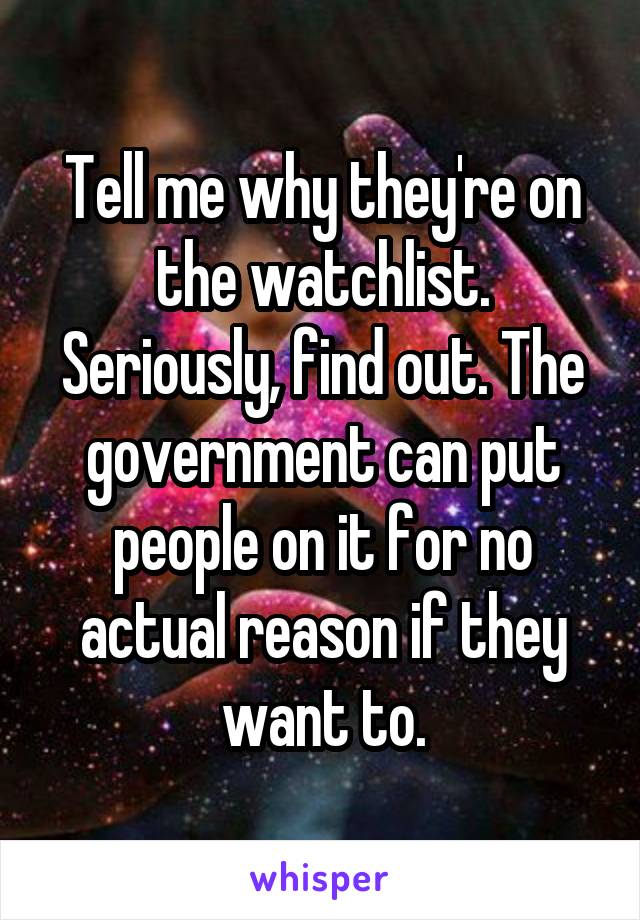 Tell me why they're on the watchlist. Seriously, find out. The government can put people on it for no actual reason if they want to.