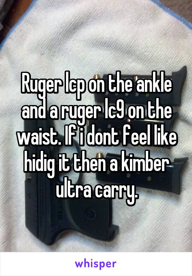 Ruger lcp on the ankle and a ruger lc9 on the waist. If i dont feel like hidig it then a kimber ultra carry.