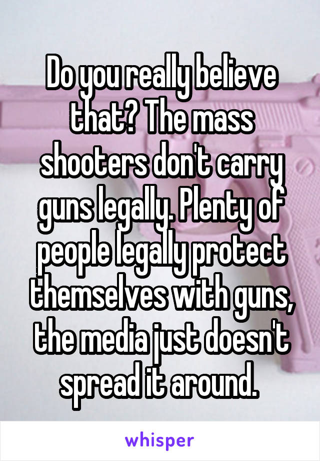 Do you really believe that? The mass shooters don't carry guns legally. Plenty of people legally protect themselves with guns, the media just doesn't spread it around. 