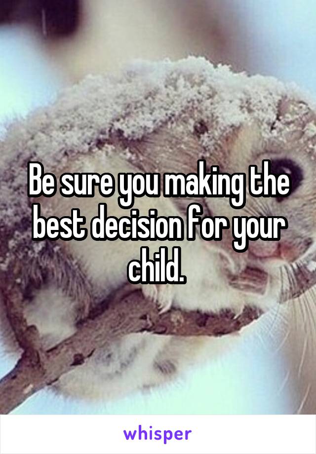 Be sure you making the best decision for your child. 